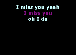 I miss you yeah
I miss you
oh I do