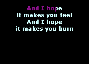 And I hope

it makes you feel
And I hope

it makes you burn