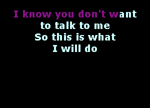 I know you don't want
to talk to me
So this is what
I will do