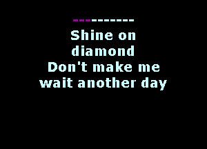Shine on
diamond
Don't make me

wait another day