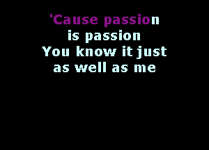 'Cause passion
is passion
You know itjust
as well as me
