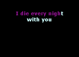 I die every night
with you