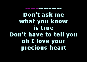 Don't ask me
what you know
is true

Don't have to tell you
oh I love your
precious heart