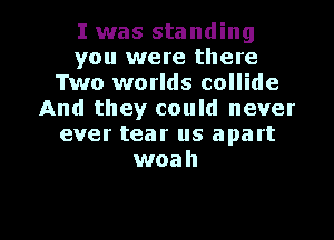I was standing
you were there
Two worlds collide
And they could never
ever tear us apart
woah

g