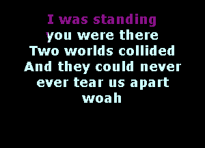 I was standing
you were there
Two worlds collided
And they could never
ever tear us apart
woah

g