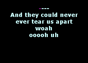 And they could never
ever tear us apart
woah

ooooh uh