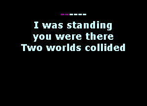 I was standing
you were there
Two worlds collided