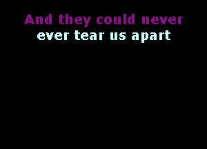 And they could never
ever tear us apart