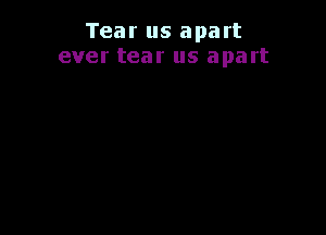 Tear us apart
ever tear us apart