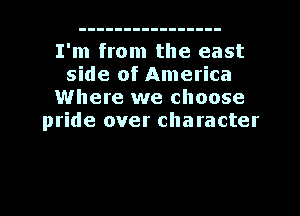 I'm from the east
side of America
Where we choose
pride over character

g