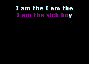 I am the I am the
I am the sick boy