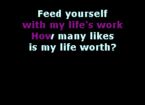 Feed yourself
with my life's work
How many likes
is my life worth?