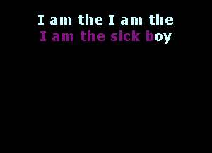 I am the I am the
I am the sick boy
