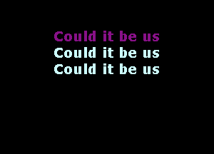 Could it be us
Could it be us
Could it be us