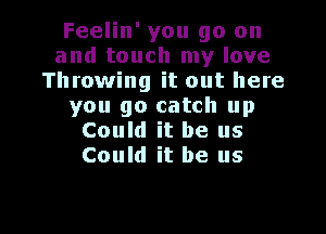 Feelin' you go on
and touch my love
Throwing it out here
you go catch up

Could it be us
Could it be us