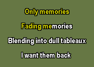 Only memories

Fading memories

Blending into dull tableaux

Iwant them back
