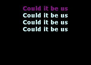 Could it be us
Could it be us
Could it be us
Could it be us