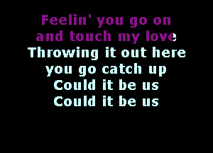 Feelin' you go on
and touch my love
Throwing it out here
you go catch up

Could it be us
Could it be us