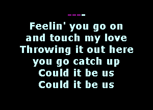 Feelin' you go on
and touch my love
Throwing it out here

you go catch up
Could it be us
Could it be us