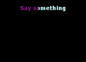 Say something