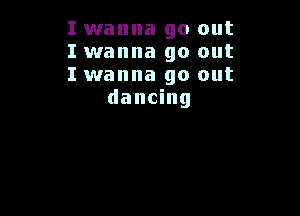 I wanna go out

I wanna go out

I wanna go out
dancing