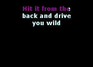 Hit it from the
back and drive
you wild