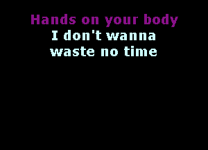 Hands on your body
I don't wanna
waste no time
