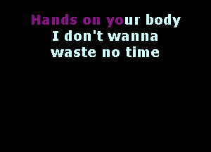 Hands on your body
I don't wanna
waste no time