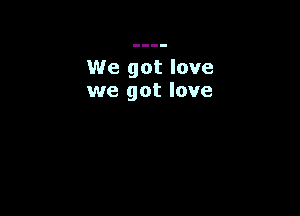 We got love
we got love