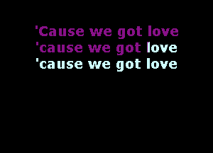 'Cause we got love
'cause we got love
'cause we got love