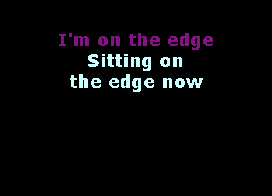 I'm on the edge
Sitting on
the edge now
