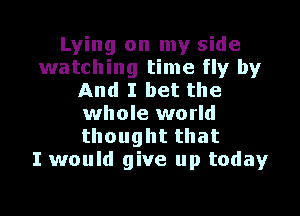 Lying on my side
watching time fly by
And I bet the

whole world
thoughtthat
I would give up today