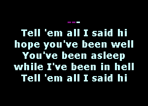 Tell 'em all I said hi
hope you've been well
You've been asleep
while I've been in hell
Tell 'em all I said hi