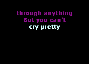 through anything
But you can't

cry pretty