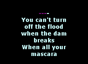 You can't turn
off the flood

when the dam
breaks

1When all your
mascara