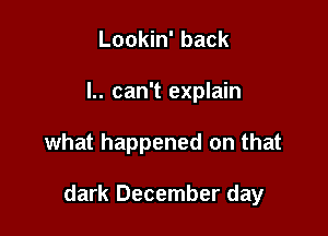 Lookin' back

l.. can't explain

what happened on that

dark December day