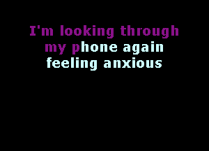 I'm looking through
my phone again
feeling anxious