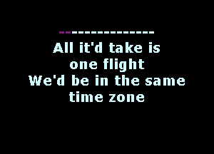 All it'd take is
one flight

We'd be in the same
time zone