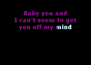 Baby you and
I can't seem to get
you off my mind