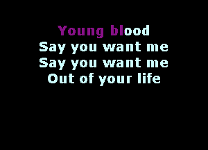 Young blood
Say you want me
Say you want me

Out of your life