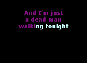And I'm just
a dead man
walking tonight