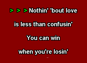 i? n, Nothin' 'bout love
is less than confusin'

You can win

when you're Iosin'