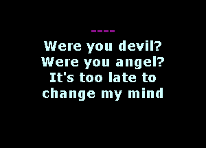 Were you devil?
Were you angel?

It's too late to
change my mind