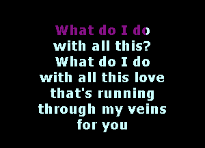 What do I do
with all this?
What do I do

with all this love
that's running
through my veins
for you