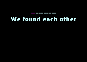 We found each other