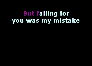 But falling for
you was my mistake