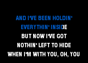 AND I'VE BEEN HOLDIH'
EVERYTHIH' INSIDE
BUT HOW I'VE GOT
HOTHlH' LEFT T0 HIDE
WHEN I'M WITH YOU, 0H, YOU