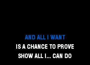 AND ALL I WANT
IS A CHANCE TO PROVE
SHOW ALL I... CAN DO