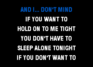 AND I... DON'T MIND
IF YOU WANT TO
HOLD 0 TO ME TIGHT
YOU DON'T HAVE TO
SLEEP ALONE TONIGHT

IF YOU DON'T WANT TO I