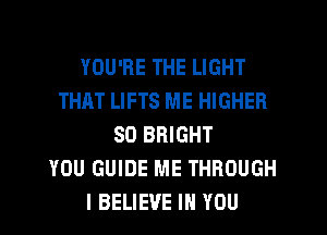 YOU'RE THE LIGHT
THAT LIFTS ME HIGHER
SO BRIGHT
YOU GUIDE ME THROUGH
I BELIEVE IN YOU